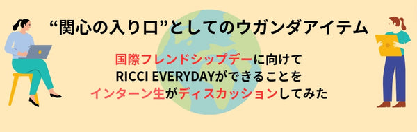 “関心の入り口”としてのウガンダアイテム～国際フレンドシップデーに向けてRICCI EVERYDAYができることをインターン生がディスカッションしてみた～